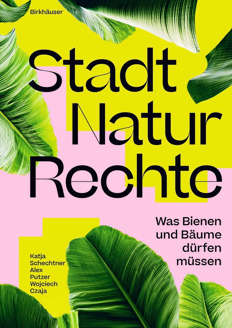 Buchcover mit leuchtend gelbem und rosa Hintergrund, verziert mit großen grünen Blättern. Titel in schwarzer Schrift: „Stadt Natur Rechte. Was Bienen und Bäume dürfen müssen“. Autoren: Katja Schechtner, Alex Putzer, Wojciech Czaja. Verlag: Birkhäuser.
